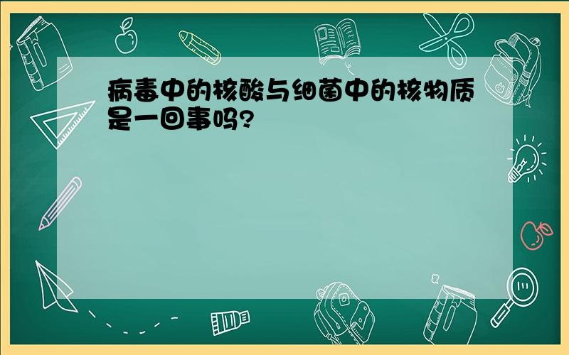 病毒中的核酸与细菌中的核物质是一回事吗?