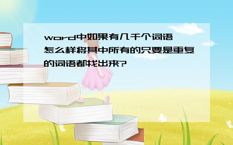 word中如果有几千个词语,怎么样将其中所有的只要是重复的词语都找出来?