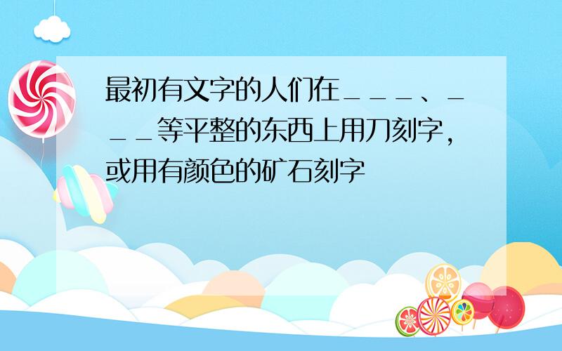 最初有文字的人们在___、___等平整的东西上用刀刻字,或用有颜色的矿石刻字