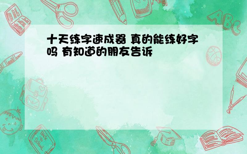 十天练字速成器 真的能练好字吗 有知道的朋友告诉