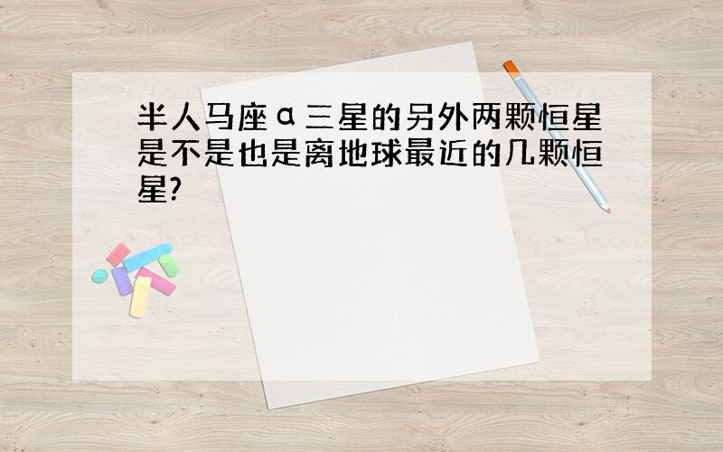 半人马座α三星的另外两颗恒星是不是也是离地球最近的几颗恒星?