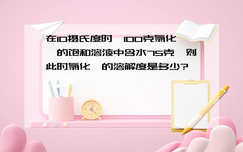 在10摄氏度时,100克氯化铵的饱和溶液中含水75克,则此时氯化铵的溶解度是多少?