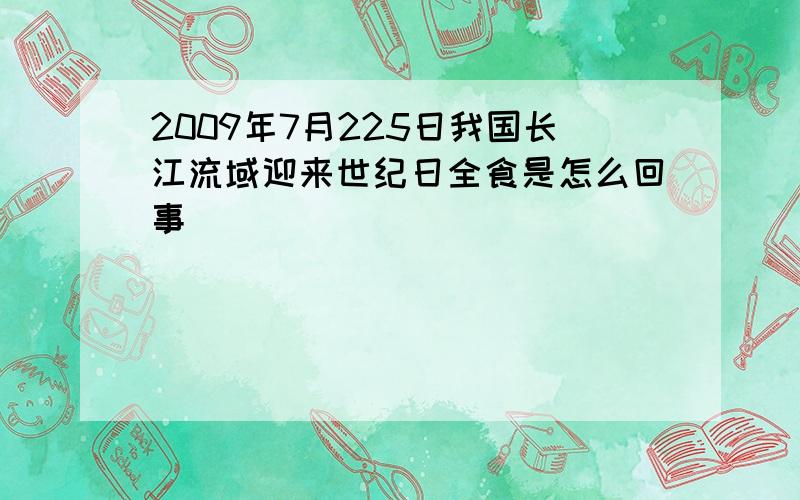 2009年7月225日我国长江流域迎来世纪日全食是怎么回事