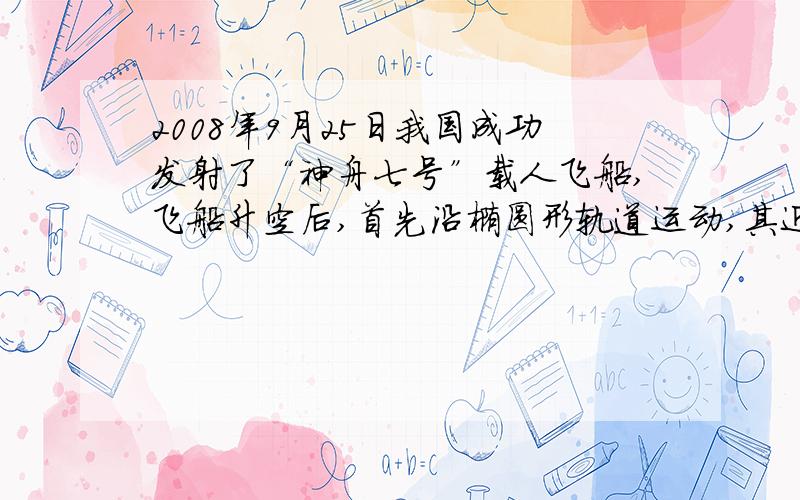 2008年9月25日我国成功发射了“神舟七号”载人飞船,飞船升空后,首先沿椭圆形轨道运动,其近地点离地面约200千米,远