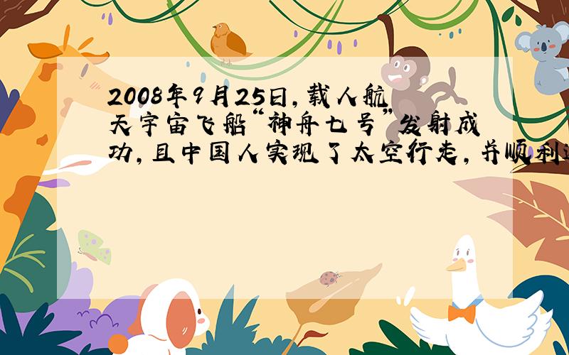 2008年9月25日,载人航天宇宙飞船“神舟七号”发射成功,且中国人实现了太空行走,并顺利返回地面.①设