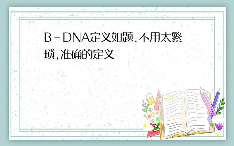 B-DNA定义如题.不用太繁琐,准确的定义