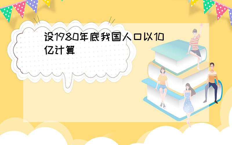 设1980年底我国人口以10亿计算．