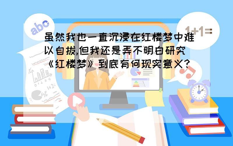 虽然我也一直沉浸在红楼梦中难以自拔,但我还是弄不明白研究《红楼梦》到底有何现实意义?