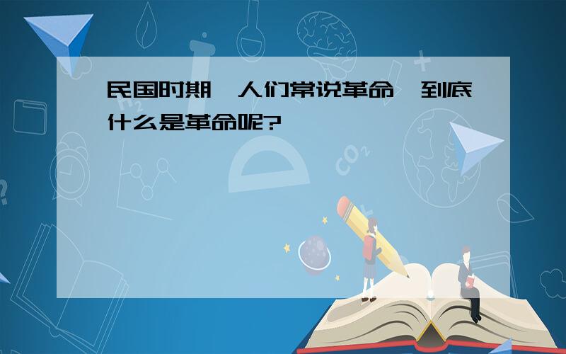 民国时期,人们常说革命,到底什么是革命呢?