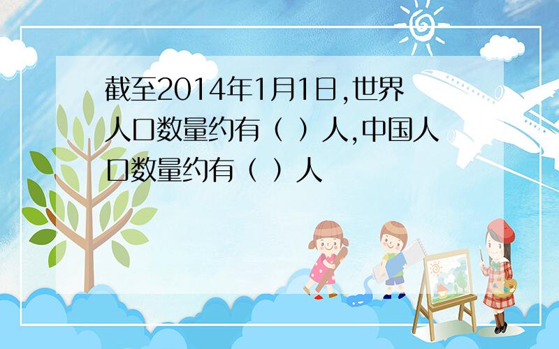 截至2014年1月1日,世界人口数量约有（ ）人,中国人口数量约有（ ）人