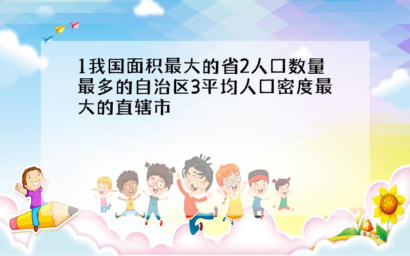 1我国面积最大的省2人口数量最多的自治区3平均人口密度最大的直辖市