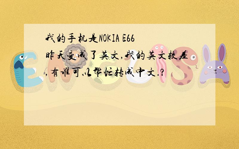 我的手机是NOKIA E66昨天变成了英文,我的英文较差,有谁可以帮忙转成中文．?