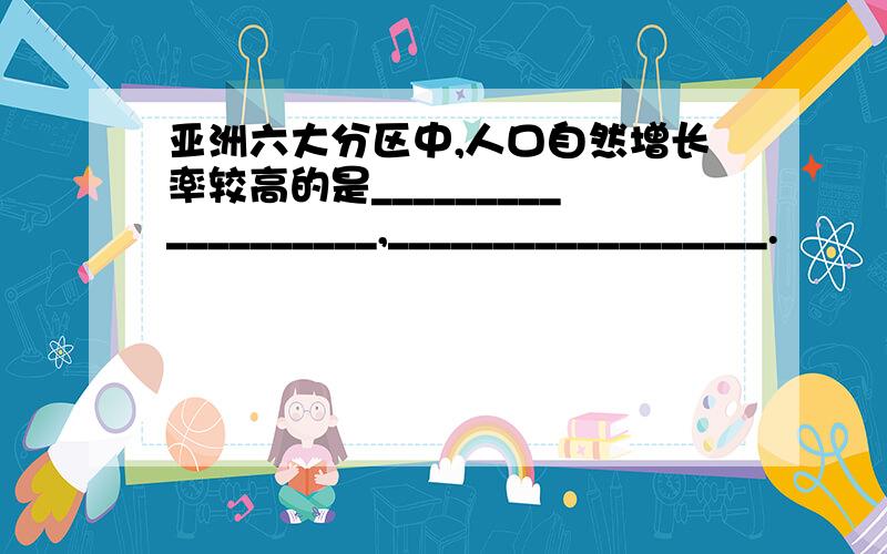 亚洲六大分区中,人口自然增长率较高的是___________________,__________________.