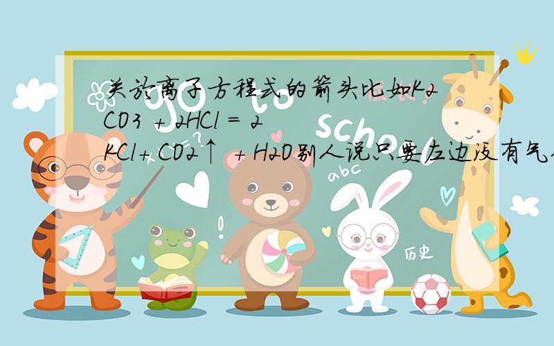 关於离子方程式的箭头比如K2CO3 + 2HCl = 2KCl+ CO2↑ + H2O别人说只要左边没有气体,右边的生成