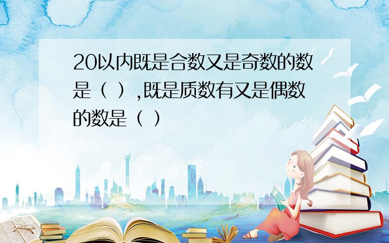 20以内既是合数又是奇数的数是（ ）,既是质数有又是偶数的数是（ ）