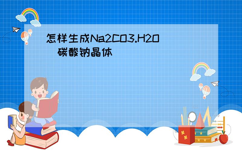 怎样生成Na2CO3.H2O（碳酸钠晶体）