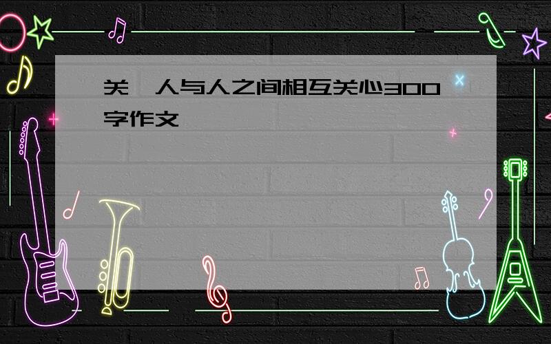 关於人与人之间相互关心300字作文