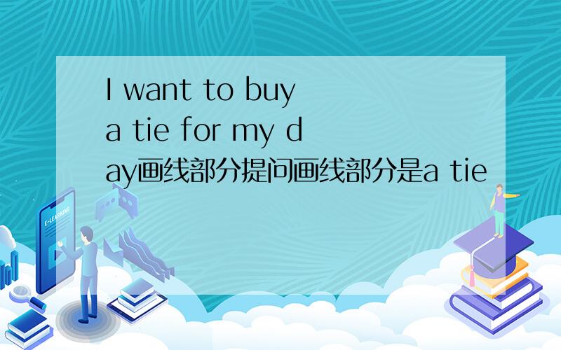 I want to buy a tie for my day画线部分提问画线部分是a tie