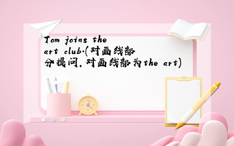 Tom joins the art club.(对画线部分提问,对画线部为the art)