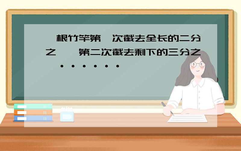 一根竹竿第一次截去全长的二分之一,第二次截去剩下的三分之一······