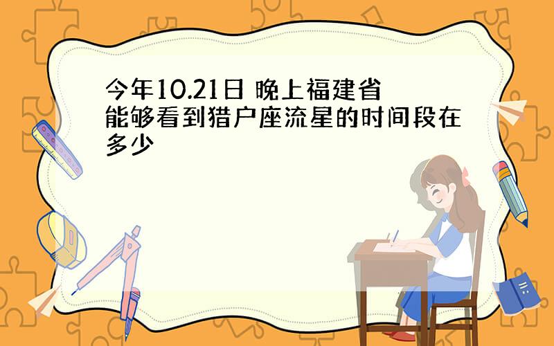 今年10.21日 晚上福建省能够看到猎户座流星的时间段在多少