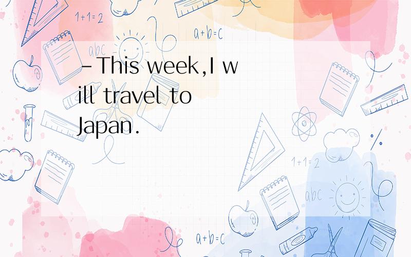 -This week,I will travel to Japan.