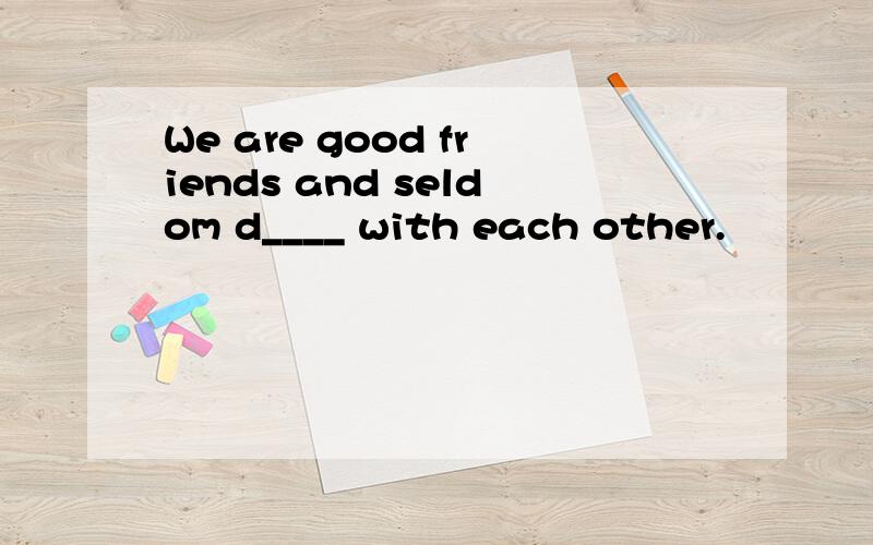 We are good friends and seldom d____ with each other.