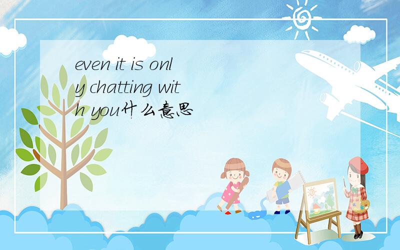 even it is only chatting with you什么意思