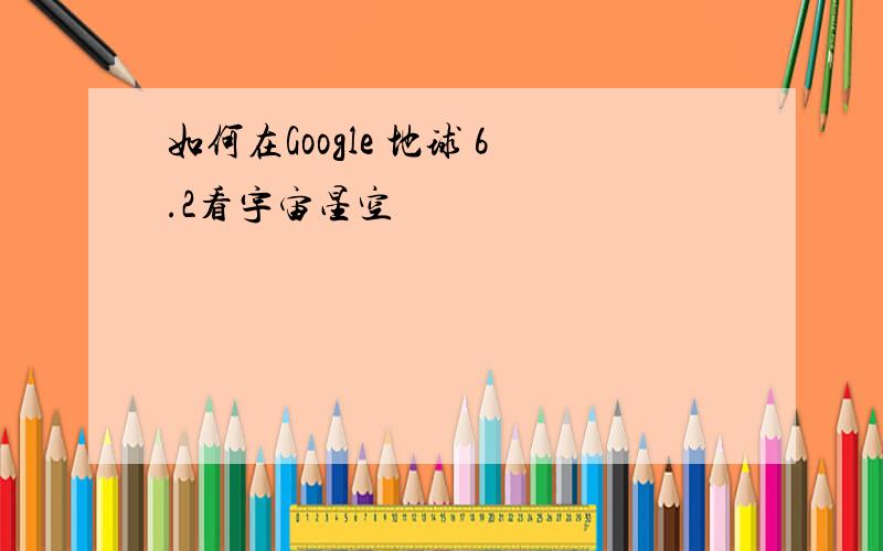 如何在Google 地球 6.2看宇宙星空