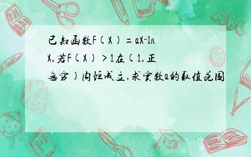 已知函数F(X)=aX-lnX,若F(X)>1在(1,正无穷)内恒成立,求实数a的取值范围