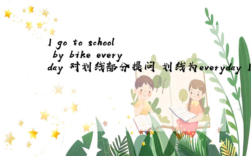 I go to school by bike everyday 对划线部分提问 划线为everyday I have s