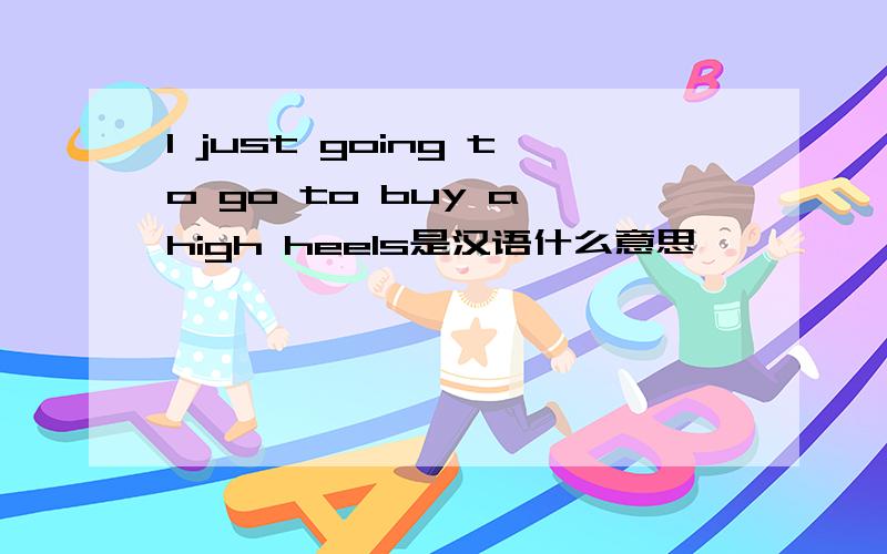 I just going to go to buy a high heels是汉语什么意思