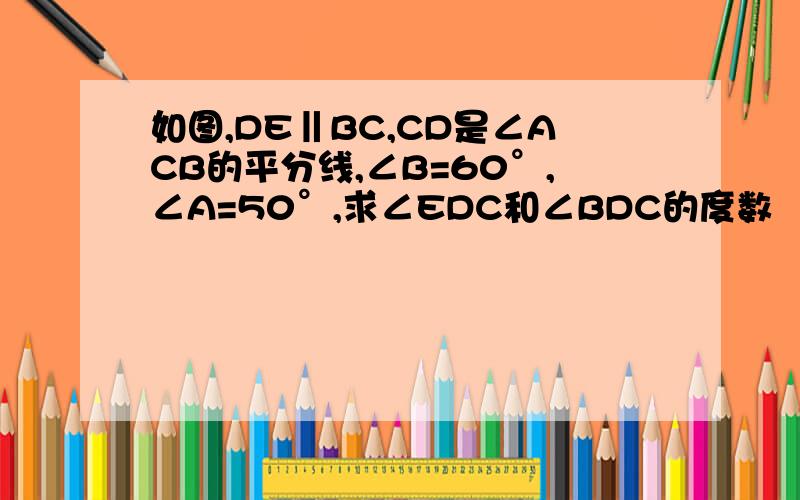 如图,DE‖BC,CD是∠ACB的平分线,∠B=60°,∠A=50°,求∠EDC和∠BDC的度数