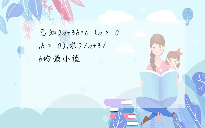 已知2a+3b=6（a＞ 0,b＞ 0),求2/a+3/b的最小值