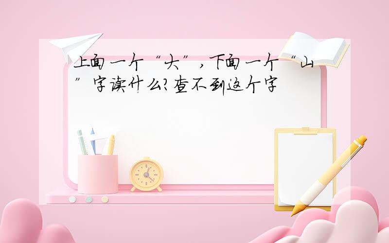 上面一个“大”,下面一个“山”字读什么?查不到这个字