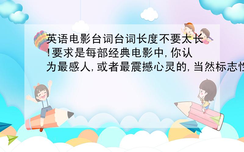 英语电影台词台词长度不要太长!要求是每部经典电影中,你认为最感人,或者最震撼心灵的,当然标志性的口头禅也可以,比如赛车总