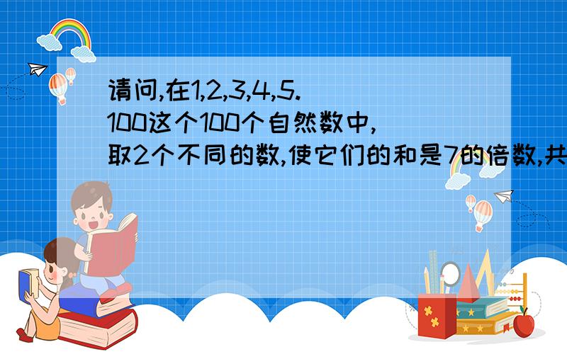 请问,在1,2,3,4,5.100这个100个自然数中,取2个不同的数,使它们的和是7的倍数,共有多少种不同的