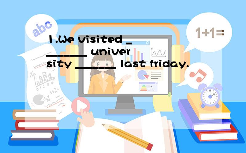 1.We visited ________ university _______ last friday.