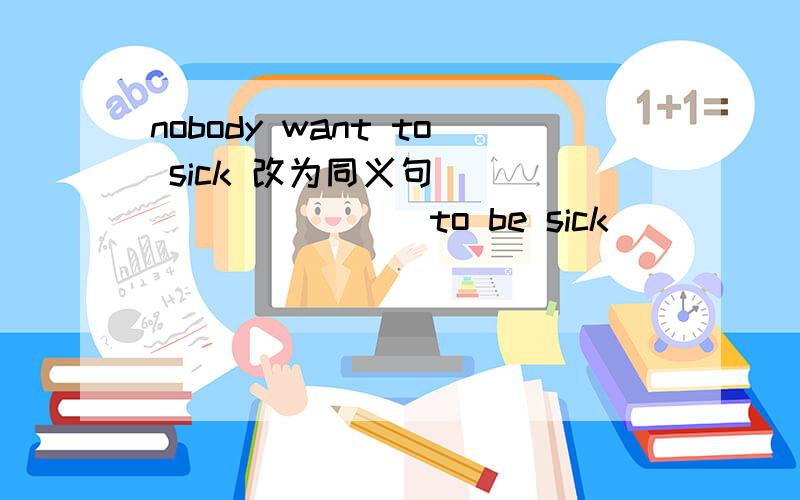 nobody want to sick 改为同义句 __ ___ ___ to be sick