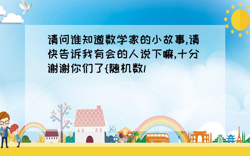 请问谁知道数学家的小故事,请快告诉我有会的人说下嘛,十分谢谢你们了{随机数l