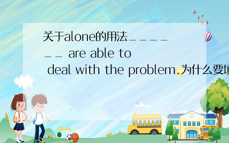 关于alone的用法______ are able to deal with the problem.为什么要填You