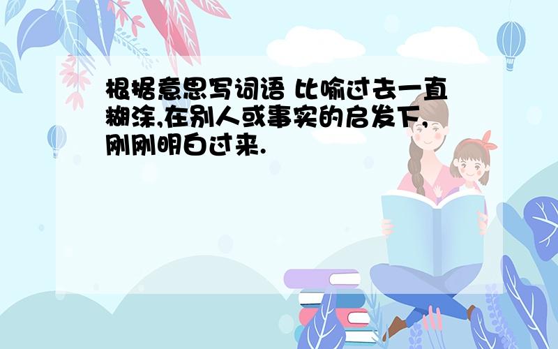 根据意思写词语 比喻过去一直糊涂,在别人或事实的启发下,刚刚明白过来.