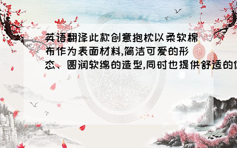 英语翻译此款创意抱枕以柔软棉布作为表面材料,简洁可爱的形态、圆润软绵的造型,同时也提供舒适的体验.考虑了使用者各个情况的