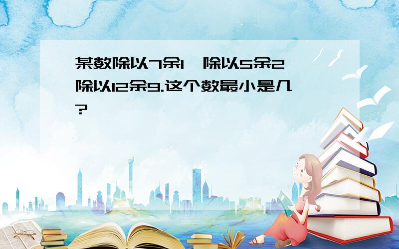 某数除以7余1,除以5余2,除以12余9.这个数最小是几?