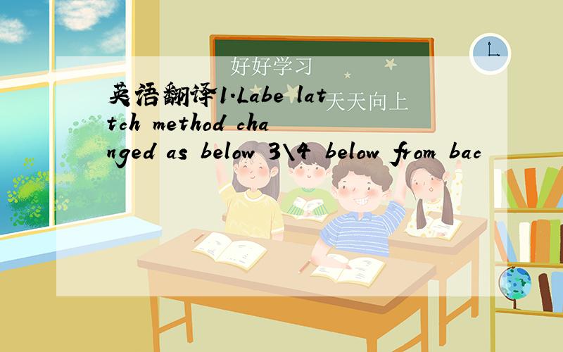 英语翻译1.Labe lattch method changed as below 3\4 below from bac