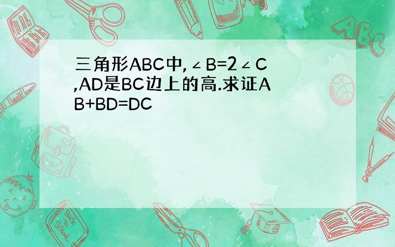 三角形ABC中,∠B=2∠C,AD是BC边上的高.求证AB+BD=DC