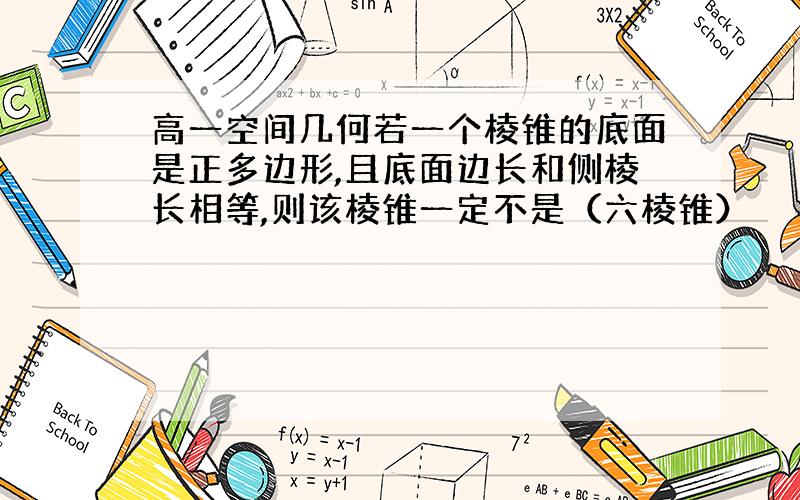 高一空间几何若一个棱锥的底面是正多边形,且底面边长和侧棱长相等,则该棱锥一定不是（六棱锥）