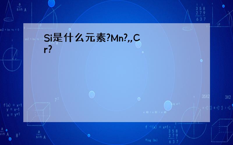 Si是什么元素?Mn?,,Cr?