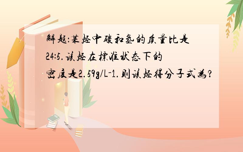 解题：某烃中碳和氢的质量比是24:5.该烃在标准状态下的密度是2.59g/L-1.则该烃得分子式为?