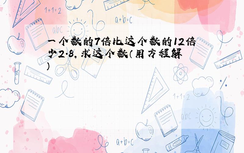 一个数的7倍比这个数的12倍少2.8,求这个数（用方程解）